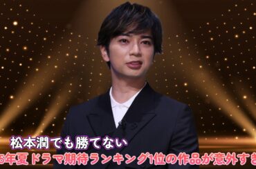 松本潤でも勝てない!? 2025年夏ドラマ期待ランキング1位の作品が意外すぎた！