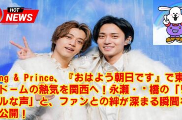 【King & Prince】King & Prince、『おはよう朝日です』で東京ドームの熱気を関西へ！永瀬・髙橋の「リアルな声」と、ファンとの絆が深まる瞬間を大公開！