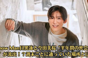 Snow Man目黒蓮と今田美桜“半年間の密会記録”が流出！？週末ごとに通っていた場所とは…今田美桜が語った“最後に一緒にいたい人”発言は目黒蓮？会見での沈黙の意味