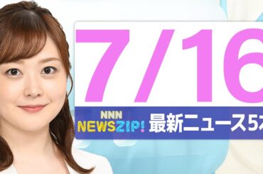 【今朝の最新ニュース5本】通勤・通学中にいち早くきょうの最新ニュースをお届け！ NNN NEWS ZIP！（2025年7月16日)