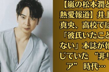 【嵐の松本潤と熱愛報道】井上真央、高校では「彼氏いたことない」本誌が報じていた “非リア” 時代…“清楚キャラ” 崩壊に広がる衝撃…井上真央、「彼氏さんですか？」街で男性といるところを目撃され…