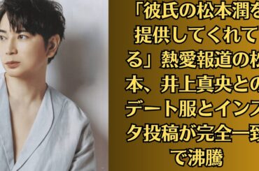 嵐の松本潤と井上真央の熱愛が「大荒れ」…「彼氏の松本潤を提供してくれてる」熱愛報道の松本、井上真央とのデート服とインスタ投稿が完全一致で沸騰