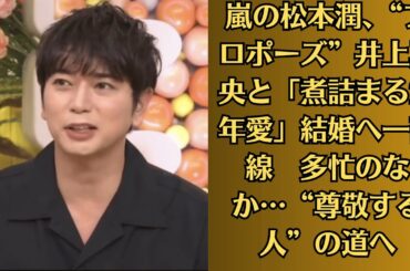 嵐の松本潤、“プロポーズ”井上真央と「煮詰まる20年愛」結婚へ一直線　多忙のなか…“尊敬する人”の道へ