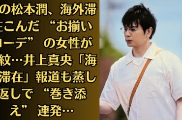 嵐の松本潤、海外滞在こんだ “お揃いコーデ” の女性が波紋…井上真央「海外滞在」報道も蒸し返しで “巻き添え” 連発…松本潤『日曜劇場』休止報告のあとで「選挙に行こう」さりげない呼びかけが話題に…