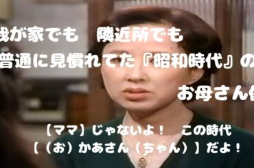 我が家でも　隣近所でもごく普通に見慣れてた『昭和時代』のお母さん像　【ママ】じゃないよ！　この時代は【（お）かあさん（ちゃん）】だよ！