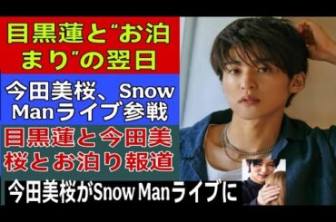 【衝撃】目黒蓮と今田美桜に“お泊まり”報道再燃！Snow Manライブ観戦で「ジャニオタ化」疑惑が浮上…ファン騒然の真相とは？