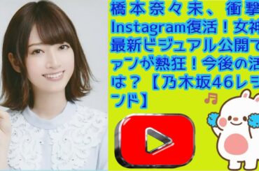 [乃木坂46] 橋本奈々未、衝撃のInstagram復活！女神の最新ビジュアル公開でファンが熱狂！今後の活動は？【乃木坂46レジェンド】
