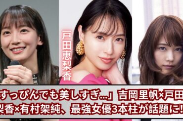 吉岡里帆・戸田恵梨香・有村架純「すっぴんが強すぎる」最強女優トリオに注目集まる✨