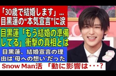 【衝撃告白】目黒蓮「30歳で結婚します」宣言にファン騒然！Snow Man活動への影響と家庭願望の真相とは？