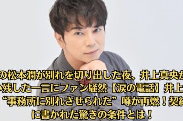 嵐の松本潤が別れを切り出した夜、井上真央が言い残した一言にファン騒然【涙の電話】井上真央“事務所に別れさせられた”噂が再燃！契約書に書かれた驚きの条件とは！
