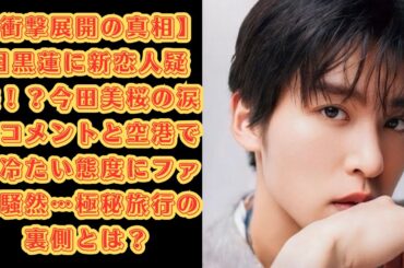 【衝撃展開の真相】目黒蓮に新恋人疑惑！？今田美桜の涙のコメントと空港での冷たい態度にファン騒然…極秘旅行の裏側とは？#目黒蓮