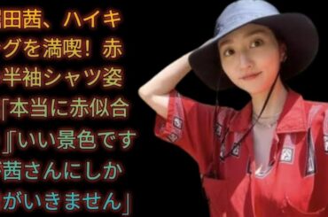 堀田茜、ハイキングを満喫！赤の半袖シャツ姿に「本当に赤似合う」「いい景色ですが茜さんにしか目がいきません」