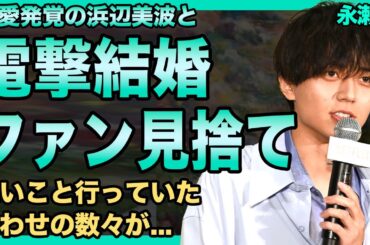 永瀬廉が浜辺美波との電撃結婚を発表…ファンよりも彼女を取った真相に驚きを隠せない！『King & Prince』として活躍するアイドルが行っていた数々の匂わせ…24時間テレビ降板が確定した末路に驚愕！