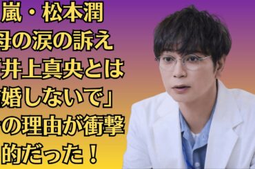 嵐・松本潤母の涙の訴え「井上真央とは結婚しないで」その理由が衝撃的だった！「式場キャンセル済み」？松本と真央、“年内結婚”の真相と急展開