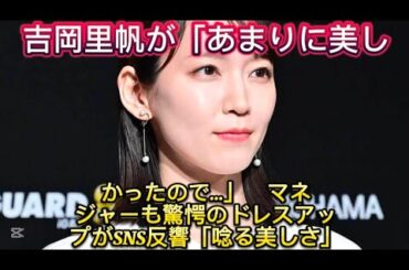 吉岡里帆が「あまりに美しかったので…」　マネジャーも驚愕のドレスアップがSNS反響「唸//、店内の印象を「すごい盛り上が