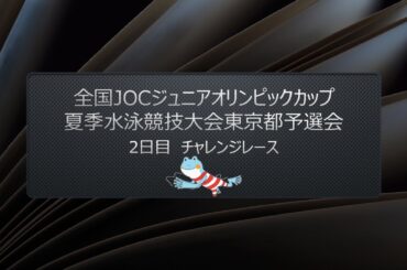 【2日目 チャレンジレース】全国JOCジュニアオリンピックカップ夏季水泳競技大会東京都予選