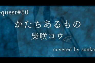 《request#50》男が歌う！【かたちあるもの/柴咲コウ（フル歌詞）】歌ってみた『covered by sonkan』