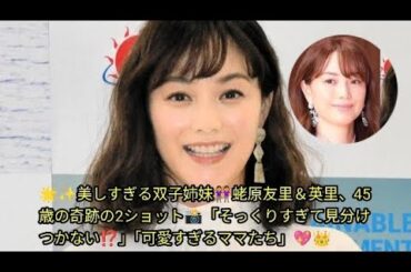 🌟✨美しすぎる双子姉妹👭蛯原友里＆英里、45歳の奇跡の2ショット📸「そっくりすぎて見分けつかない⁉️」「可愛すぎるママたち」💖👑