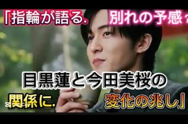「指輪が語る別れの予感？目黒蓮と今田美桜の関係に変化の//指輪は今も、それぞれの指で静かに輝き続けている