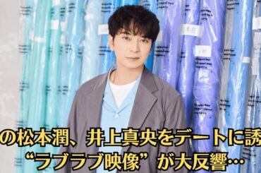 嵐の松本潤、井上真央をデートに誘う“ラブラブ映像”が大反響…「井上真央の時と違う」の声も…「最初から遊びだった？」真央が語る“裏切りの真実”に涙