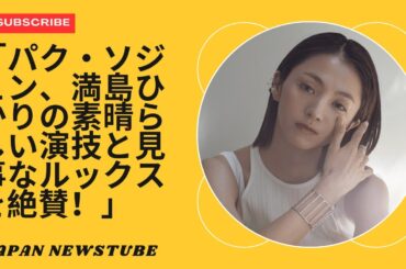 「パク・ソジュン、満島ひかりの見事な演技と新しいルックスを絶賛！」