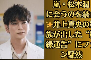 嵐・松本潤に会うのを禁止✨井上真央の家族が出した“絶縁通告”にファン騒然！【衝撃破局】真央が語った“結婚間近だったのに…”涙の理由とは？