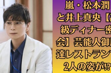 嵐・松本潤と井上真央【高級ディナー密会】芸能人御用達レストランで2人の姿が⁉【温泉旅行疑惑】箱根での2人旅、目撃者が語る「手をつないでた」