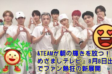 【&TEAM】【5分でわかる】見逃した人必見！8月8日&TEAM『めざましテレビ』出演、何が語られた？全トークまとめ。