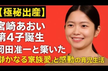 【極秘出産】宮崎あおい第4子誕生！岡田准一と築いた“静かなる家族愛”と感動の育児生活が明らかに…