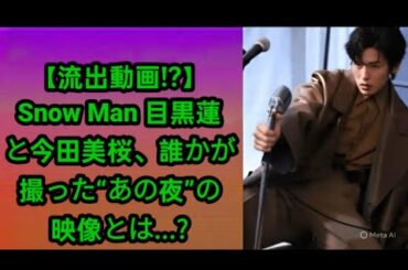 【流出動画!?】Snow Man 目黒蓮と今田美桜、誰かが撮った“あの夜”の映像とは...?