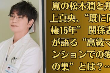 嵐の松本潤と井上真央、“既に同棲15年” 関係者が語る“高級マンションでの愛の巣”とは？…【愛の裏切り】松潤が他の女性とホテル密会？真央が怒りの家出か！？