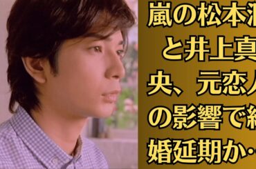 嵐の松本潤と井上真央、元恋人の影響で結婚延期か…真相は？スキャンダルが原因で別れたって本当？妊娠説浮上…SNSの投稿にファン衝撃