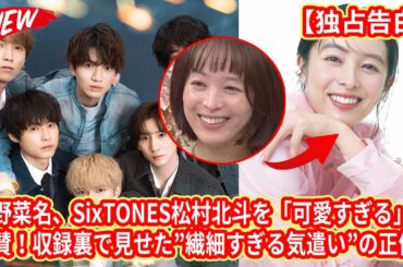 【SixTONES】【独占告白】清野菜名、SixTONES松村北斗を「可愛すぎる」と絶賛！収録裏で見せた”繊細すぎる気遣い”の正体。