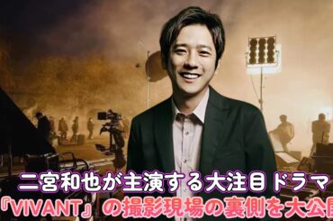 二宮和也が主演する大注目ドラマ『VIVANT』の撮影現場の裏側を大公開！