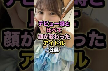 デビュー時と比べて顔が変わったアイドル3選 #河田陽菜 #堀未央奈 #佐藤詩織