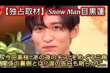 【独占取材】Snow Man目黒蓮＆今田美桜 “あの夜のキス”をめぐる三角関係の裏側とは!? 涙の告白も明ら//その言葉は、ファンだけでな