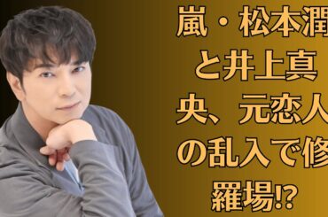 嵐・松本潤と井上真央、元恋人の乱入で修羅場⁉【疑惑】松本潤の左手薬指に新たな指輪が…
