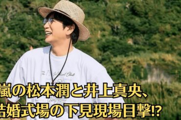 嵐の松本潤と井上真央、結婚式場の下見現場目撃⁉「この人だけは…」佐藤健が守りたい女性とは？井上真央、海外で極秘出産説浮上⁉