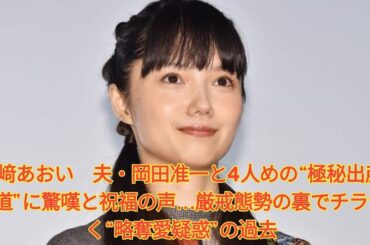 宮﨑あおい　夫・岡田准一と4人めの“極秘出産報道”に驚嘆と祝福の声…厳戒態勢の裏でチラつく“略奪愛疑惑”の過去. Japanese News