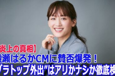 【炎上の真相】綾瀬はるかCMに賛否爆発！“ブラトップ外出”はアリかナシか徹底検証