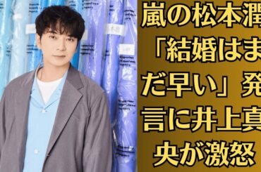 嵐の松本潤「結婚はまだ早い」発言に井上真央が激怒！？【不可解】井上真央が急にSNS削除？理由は松本潤との関係か？