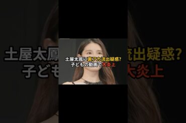 土屋太鳳に“裏アカ流出”疑惑!? 子どもの動画で大炎上