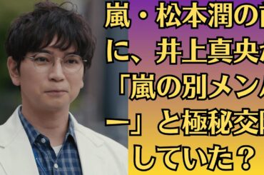 嵐・松本潤の前に、井上真央が「嵐の別メンバー」と極秘交際していた？！誰も知らなかった「三角関係」の「証拠」が流出し、美しかった二人のラブストーリーが根底から覆され