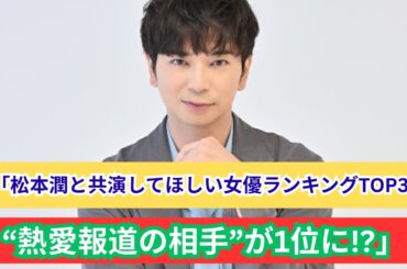 「松本潤×女優」共演希望ランキング！綾瀬はるかを抑えたのは誰？