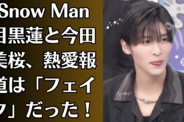 Snow Man目黒蓮と今田美桜、熱愛報道は「フェイク」だった！？本当の目的はSnow Manの「脱退メンバー」を隠蔽するため。業界の闇、そして彼らが犠牲になった理由とは。