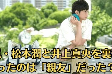 嵐・松本潤と井上真央を裏切ったのは「親友」だった？！20年近くも続いた全ての熱愛報道やスキャンダルの裏に、二人の関係を壊そうと画策した「共通の友人」の存在が流出！