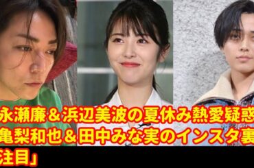 king & Prince「永瀬廉＆浜辺美波の夏休み熱愛疑惑!? “冷蔵庫発言”とぬいぐるみが物議に…亀梨和也＆田中みな実のインスタ裏話も注目」