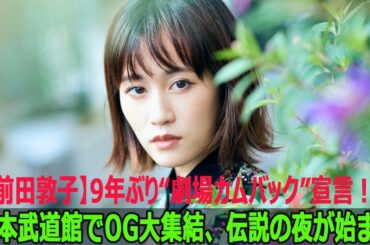 【前田敦子】9年ぶり“劇場カムバック”宣言！日本武道館でOG大集結、伝説の夜が始まる