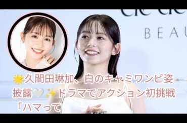 🌟久間田琳加、白のキャミワンピ姿披露🤍✨ドラマでアクション初挑戦「ハマってしまった！」🌀🎬