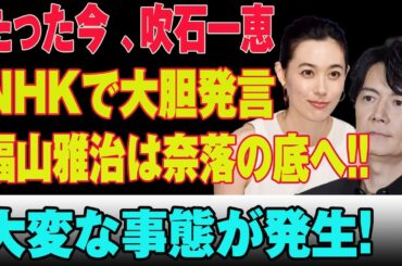 たった今 、吹石一恵NHKで大胆発言福山雅治は奈落の底へ!!大変な事態が発生!